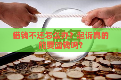 借钱不还怎么办？起诉真的能要回钱吗？