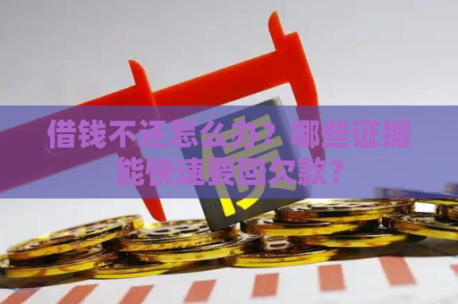 借钱不还怎么办？哪些证据能快速要回欠款？