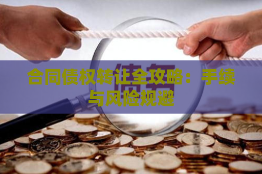 合同债权转让全攻略:手续与风险规避 合同债权转让全攻略:手续与风险规避