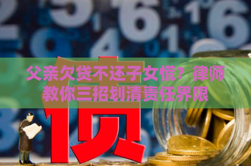 父亲欠贷不还子女慌？律师教你三招划清责任界限