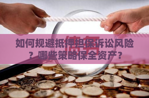 如何规避抵押担保诉讼风险？哪些策略保全资产？