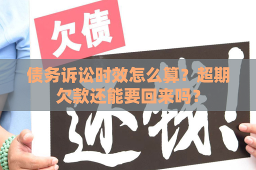 债务诉讼时效怎么算？超期欠款还能要回来吗？