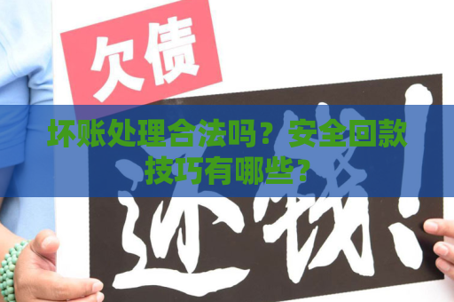 坏账处理合法吗？安全回款技巧有哪些？