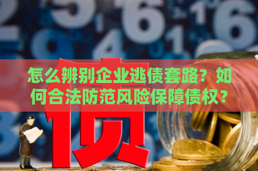怎么辨别企业逃债套路？如何合法防范风险保障债权？