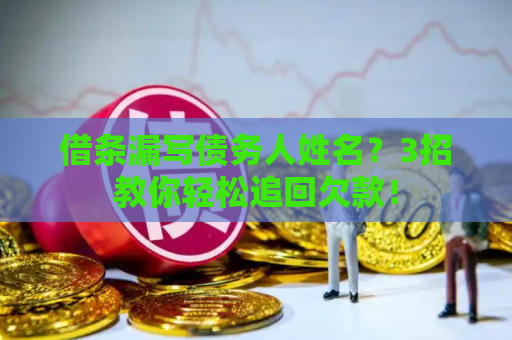 借条漏写债务人姓名?3招教你轻松追回欠款! 借条漏写债务人姓名?3招教你轻松追回欠款!