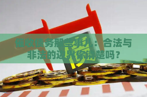 催收债务那些事儿：合法与非法的边界你清楚吗？