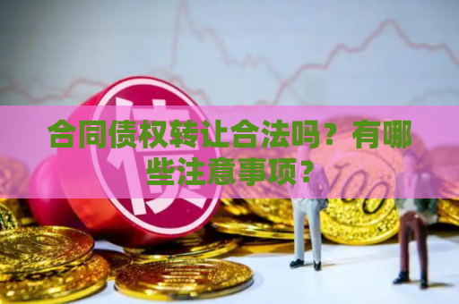 合同债权转让合法吗？有哪些注意事项？
