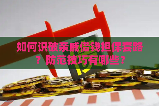 如何识破亲戚借钱担保套路？防范技巧有哪些？