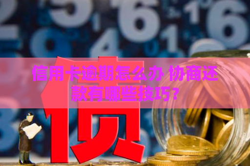 信用卡逾期怎么办 协商还款有哪些技巧? 信用卡逾期怎么办 协商还款有哪些技巧?